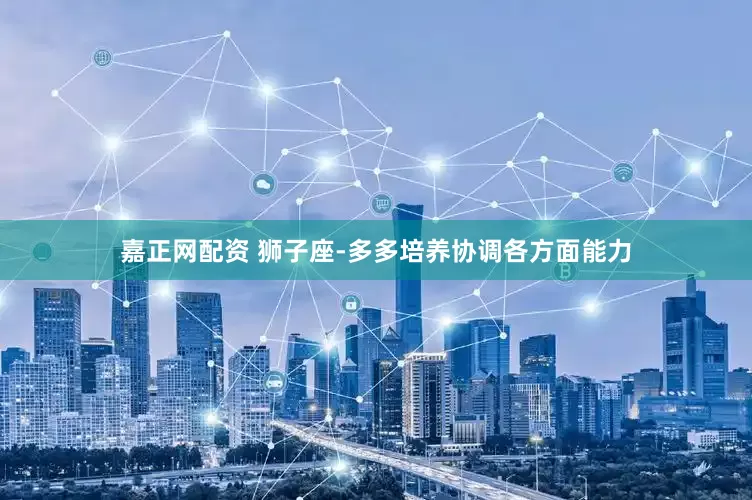 嘉正网配资 狮子座-多多培养协调各方面能力