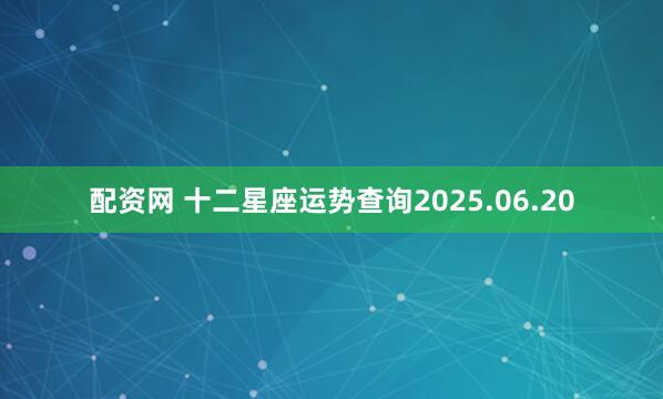 配资网 十二星座运势查询2025.06.20