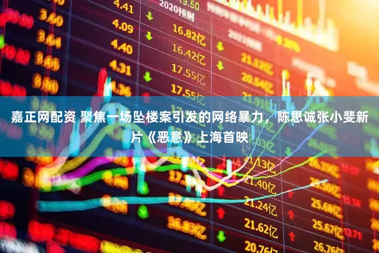 嘉正网配资 聚焦一场坠楼案引发的网络暴力，陈思诚张小斐新片《恶意》上海首映