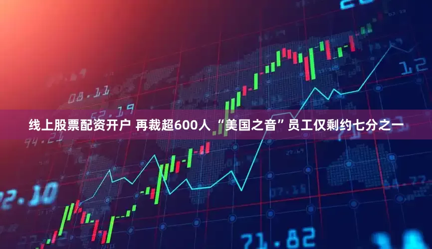 线上股票配资开户 再裁超600人 “美国之音”员工仅剩约七分之一