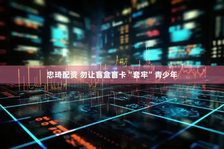 忠琦配资 勿让盲盒盲卡“套牢”青少年