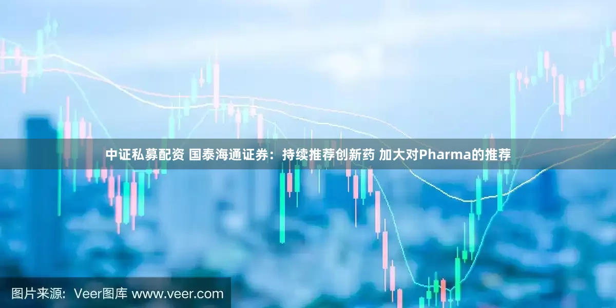中证私募配资 国泰海通证券：持续推荐创新药 加大对Pharma的推荐