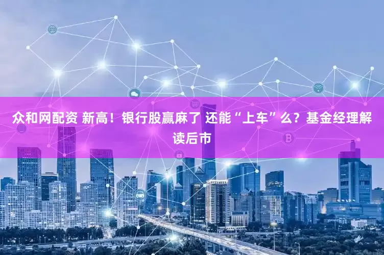 众和网配资 新高！银行股赢麻了 还能“上车”么？基金经理解读后市