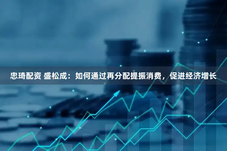 忠琦配资 盛松成：如何通过再分配提振消费，促进经济增长