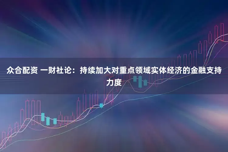 众合配资 一财社论：持续加大对重点领域实体经济的金融支持力度