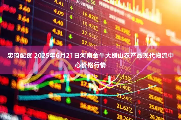 忠琦配资 2025年6月21日河南金牛大别山农产品现代物流中心价格行情