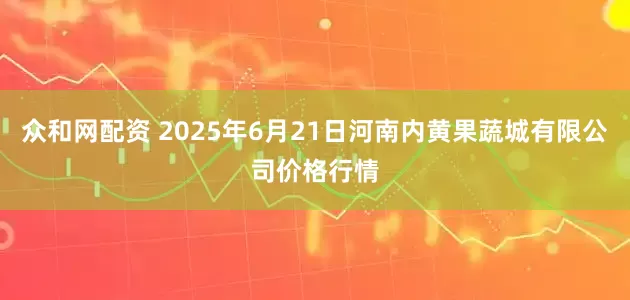 众和网配资 2025年6月21日河南内黄果蔬城有限公司价格行情