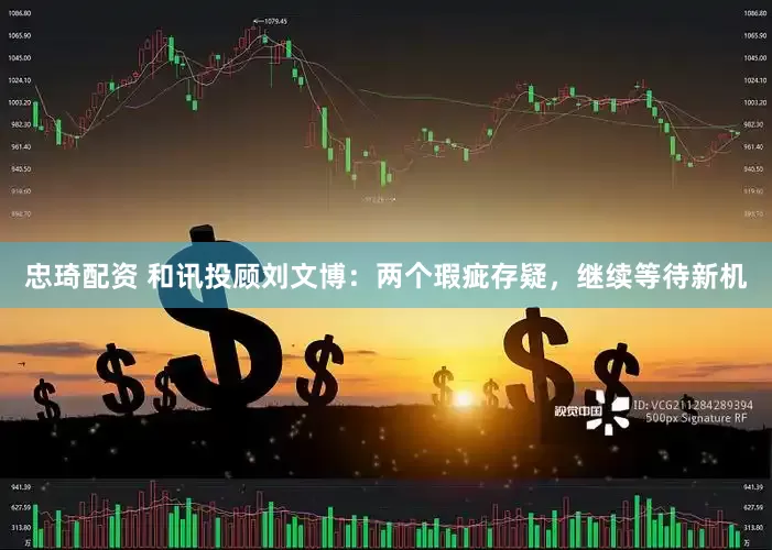 忠琦配资 和讯投顾刘文博：两个瑕疵存疑，继续等待新机
