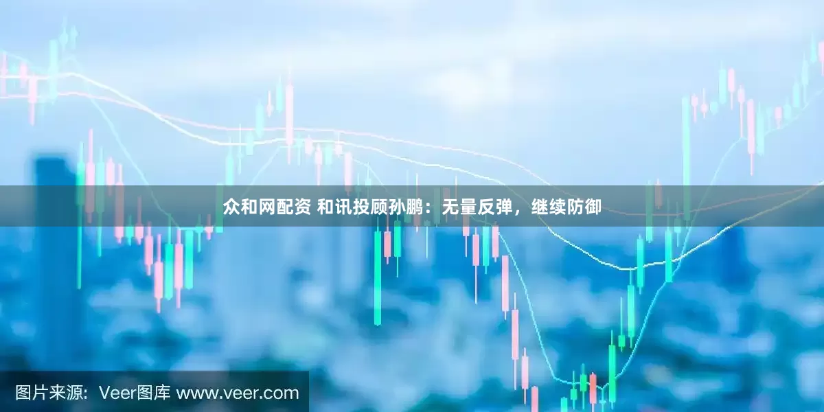 众和网配资 和讯投顾孙鹏：无量反弹，继续防御