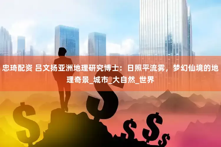 忠琦配资 吕文扬亚洲地理研究博士：日照平流雾，梦幻仙境的地理奇景_城市_大自然_世界