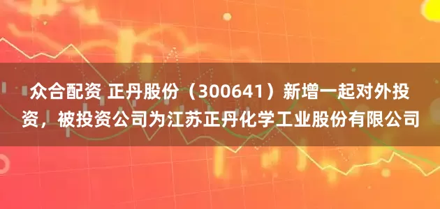 众合配资 正丹股份（300641）新增一起对外投资，被投资公司为江苏正丹化学工业股份有限公司