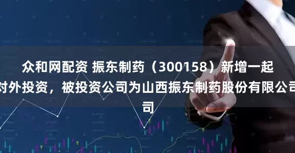 众和网配资 振东制药（300158）新增一起对外投资，被投资公司为山西振东制药股份有限公司