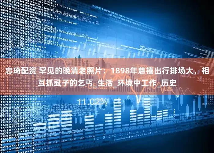 忠琦配资 罕见的晚清老照片：1898年慈禧出行排场大，相互抓虱子的乞丐_生活_环境中工作_历史