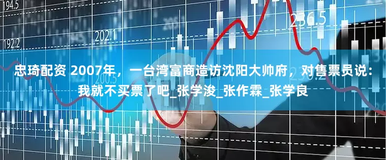 忠琦配资 2007年，一台湾富商造访沈阳大帅府，对售票员说：我就不买票了吧_张学浚_张作霖_张学良