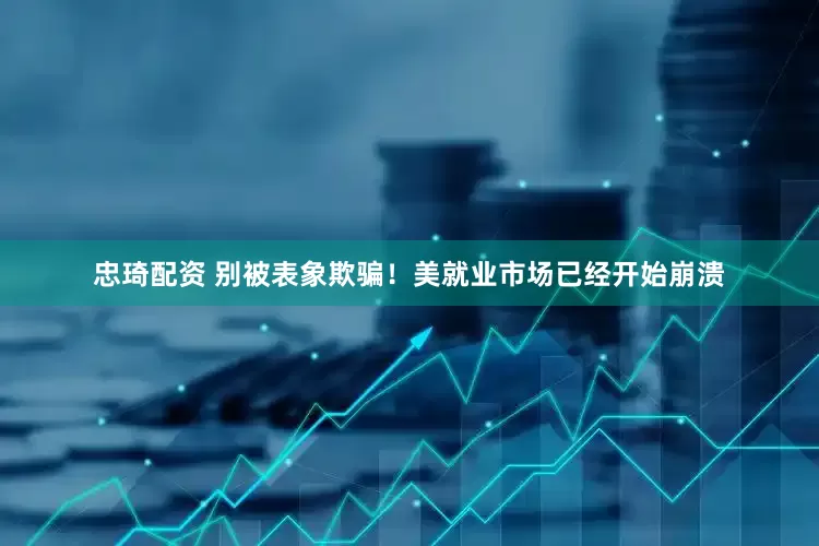 忠琦配资 别被表象欺骗！美就业市场已经开始崩溃