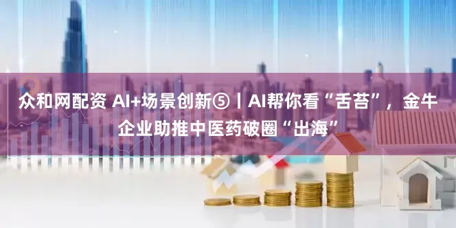 众和网配资 AI+场景创新⑤丨AI帮你看“舌苔”，金牛企业助推中医药破圈“出海”
