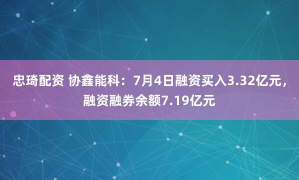 忠琦配资 协鑫能科：7月4日融资买入3.32亿元，融资融券余额7.19亿元