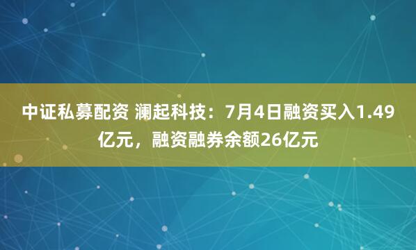 中证私募配资 澜起科技：7月4日融资买入1.49亿元，融资融券余额26亿元