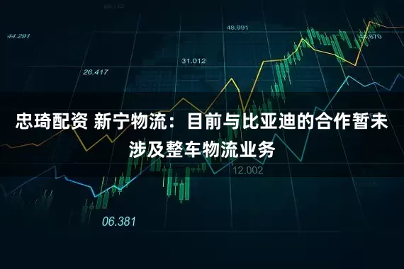 忠琦配资 新宁物流：目前与比亚迪的合作暂未涉及整车物流业务