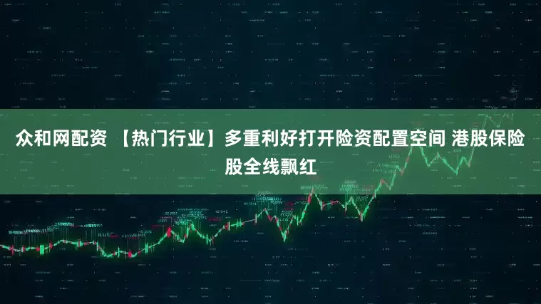 众和网配资 【热门行业】多重利好打开险资配置空间 港股保险股全线飘红