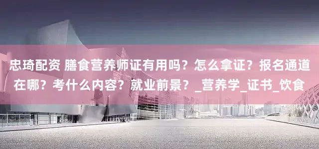 忠琦配资 膳食营养师证有用吗？怎么拿证？报名通道在哪？考什么内容？就业前景？_营养学_证书_饮食