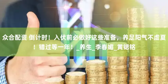 众合配资 倒计时！入伏前必做好这些准备，养足阳气不虚夏！错过等一年！_养生_李春媚_黄锶铭