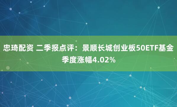 忠琦配资 二季报点评：景顺长城创业板50ETF基金季度涨幅4.02%