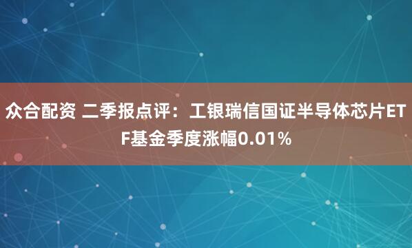 众合配资 二季报点评：工银瑞信国证半导体芯片ETF基金季度涨幅0.01%