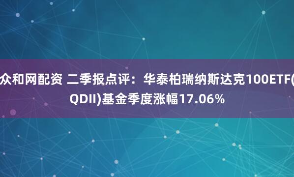 众和网配资 二季报点评：华泰柏瑞纳斯达克100ETF(QDII)基金季度涨幅17.06%