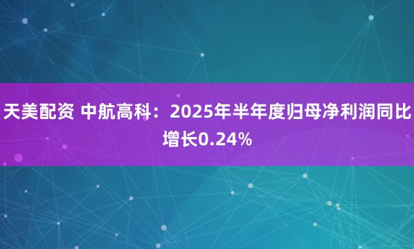 天美配资 中航高科：2025年半年度归母净利润同比增长0.24%