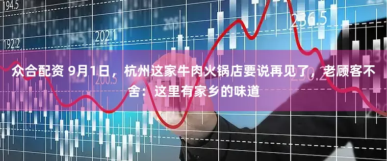 众合配资 9月1日，杭州这家牛肉火锅店要说再见了，老顾客不舍：这里有家乡的味道