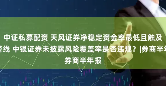 中证私募配资 天风证券净稳定资金率最低且触及预警线 中银证券未披露风险覆盖率是否违规？|券商半年报