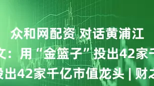 众和网配资 对话黄浦江资本赵博文：用“金篮子”投出42家千亿市值龙头 | 财之道