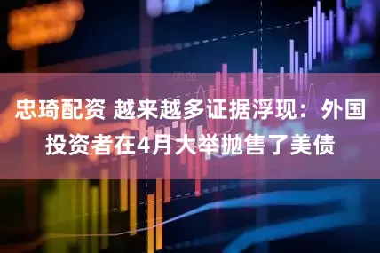 忠琦配资 越来越多证据浮现：外国投资者在4月大举抛售了美债