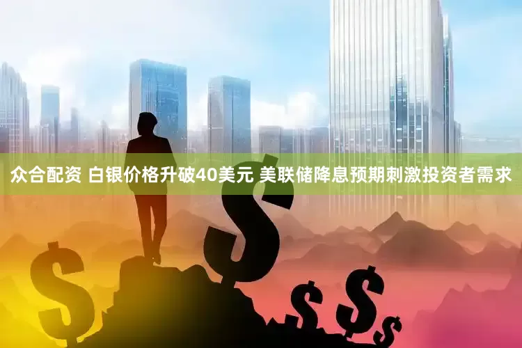 众合配资 白银价格升破40美元 美联储降息预期刺激投资者需求