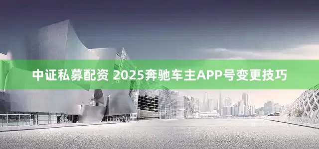 中证私募配资 2025奔驰车主APP号变更技巧