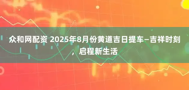 众和网配资 2025年8月份黄道吉日提车—吉祥时刻，启程新生活