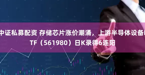 中证私募配资 存储芯片涨价潮涌，上游半导体设备ETF（561980）日K录得6连阳