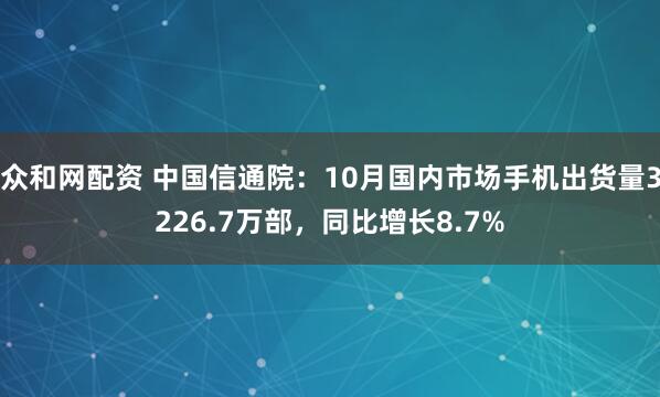 众和网配资 中国信通院：10月国内市场手机出货量3226.7万部，同比增长8.7%