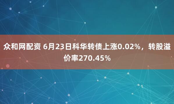 众和网配资 6月23日科华转债上涨0.02%，转股溢价率270.45%