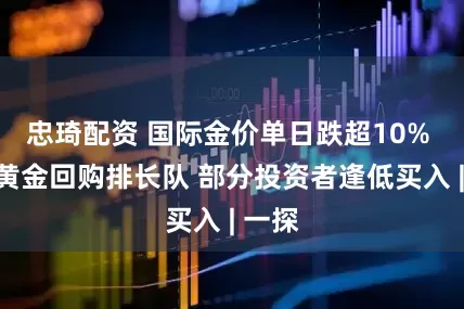 忠琦配资 国际金价单日跌超10% 金店黄金回购排长队 部分投资者逢低买入 | 一探