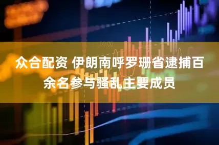 众合配资 伊朗南呼罗珊省逮捕百余名参与骚乱主要成员