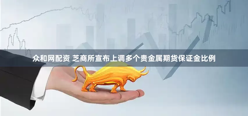 众和网配资 芝商所宣布上调多个贵金属期货保证金比例